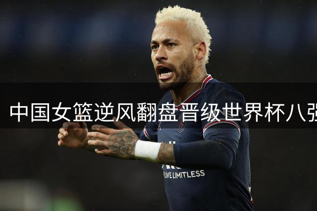 中国女篮逆风翻盘晋级世界杯八强